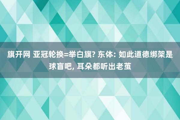旗开网 亚冠轮换=举白旗? 东体: 如此道德绑架是球盲吧, 耳朵都听出老茧