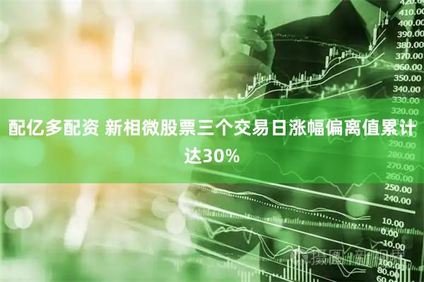 配亿多配资 新相微股票三个交易日涨幅偏离值累计达30%