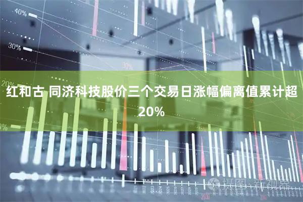 红和古 同济科技股价三个交易日涨幅偏离值累计超20%