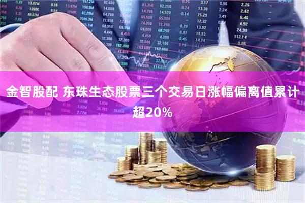 金智股配 东珠生态股票三个交易日涨幅偏离值累计超20%