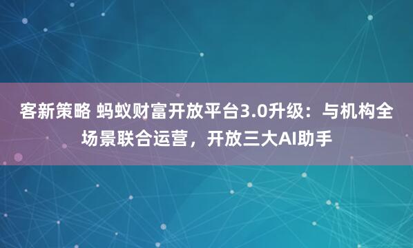 客新策略 蚂蚁财富开放平台3.0升级：与机构全场景联合运营，开放三大AI助手