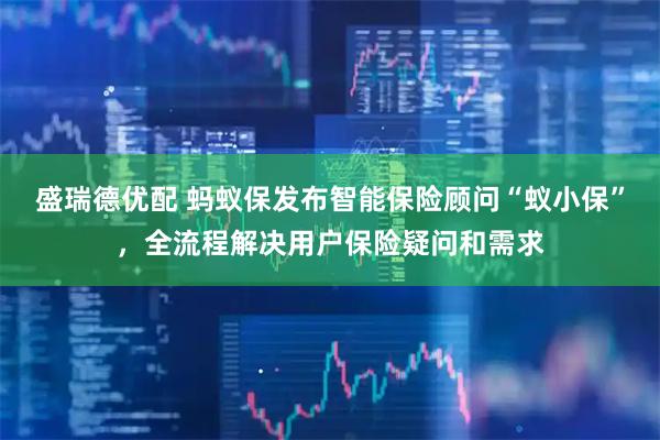 盛瑞德优配 蚂蚁保发布智能保险顾问“蚁小保”，全流程解决用户保险疑问和需求