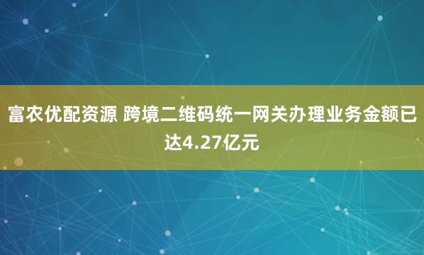 富农优配资源 跨境二维码统一网关办理业务金额已达4.27亿元