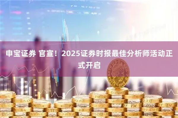 申宝证券 官宣！2025证券时报最佳分析师活动正式开启
