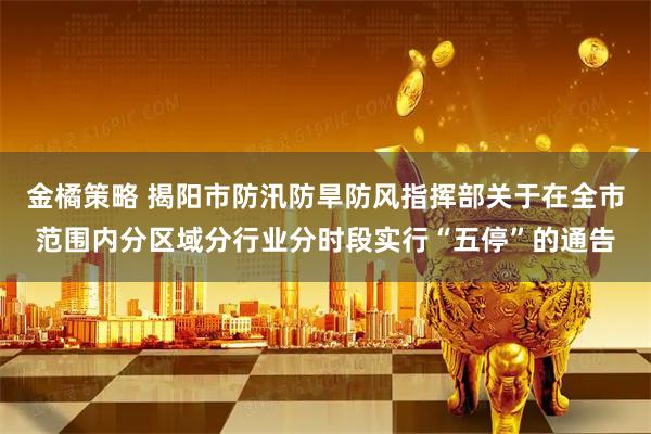金橘策略 揭阳市防汛防旱防风指挥部关于在全市范围内分区域分行业分时段实行“五停”的通告