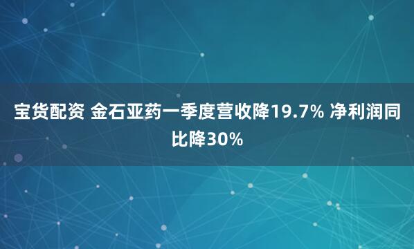宝货配资 金石亚药一季度营收降19.7% 净利润同比降30%
