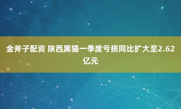 金斧子配资 陕西黑猫一季度亏损同比扩大至2.62亿元