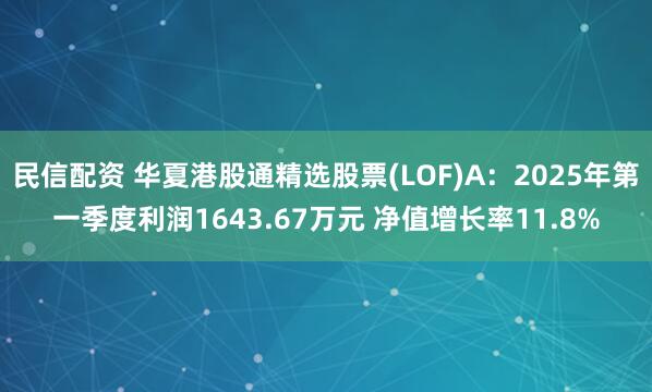 民信配资 华夏港股通精选股票(LOF)A：2025年第一季度利润1643.67万元 净值增长率11.8%