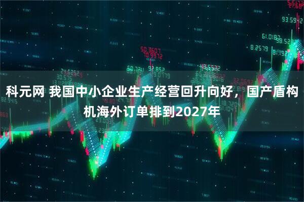 科元网 我国中小企业生产经营回升向好，国产盾构机海外订单排到2027年