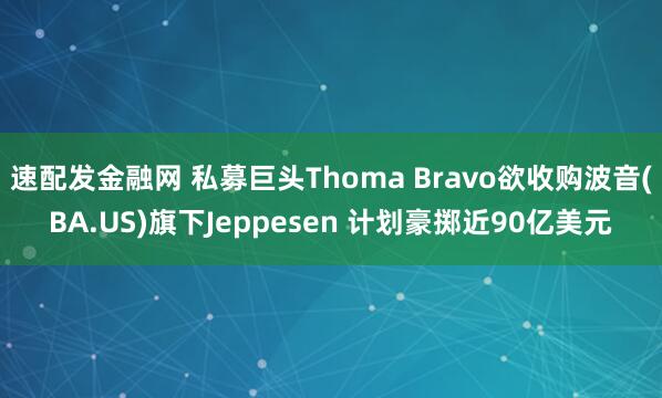 速配发金融网 私募巨头Thoma Bravo欲收购波音(BA.US)旗下Jeppesen 计划豪掷近90亿美元