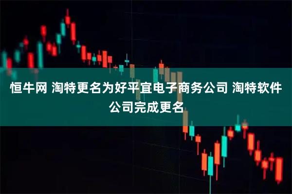 恒牛网 淘特更名为好平宜电子商务公司 淘特软件公司完成更名