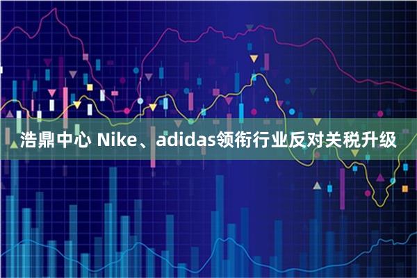 浩鼎中心 Nike、adidas领衔行业反对关税升级