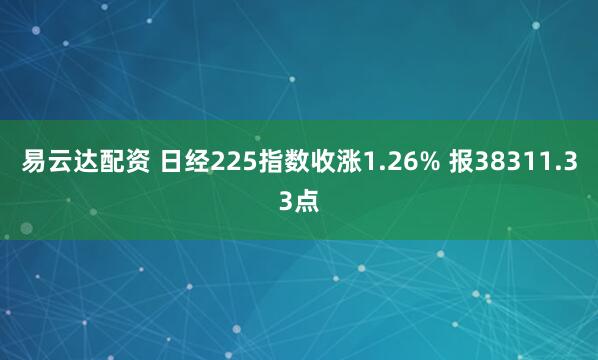 易云达配资 日经225指数收涨1.26% 报38311.33点