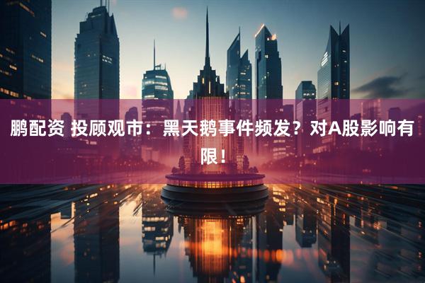 鹏配资 投顾观市：黑天鹅事件频发？对A股影响有限！