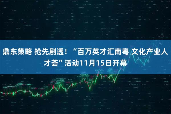 鼎东策略 抢先剧透！“百万英才汇南粤 文化产业人才荟”活动11月15日开幕