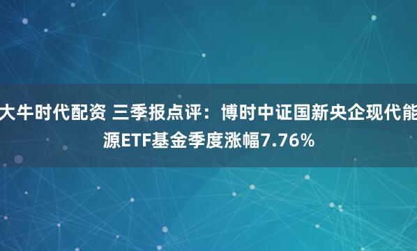 大牛时代配资 三季报点评：博时中证国新央企现代能源ETF基金季度涨幅7.76%