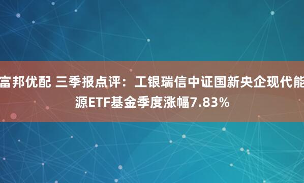 富邦优配 三季报点评：工银瑞信中证国新央企现代能源ETF基金季度涨幅7.83%