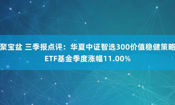 聚宝盆 三季报点评：华夏中证智选300价值稳健策略ETF基金季度涨幅11.00%