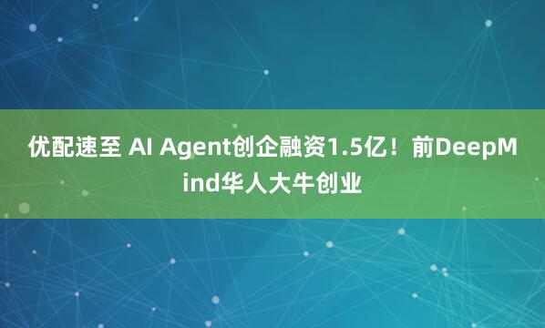 优配速至 AI Agent创企融资1.5亿！前DeepMind华人大牛创业