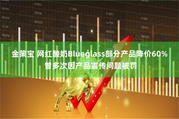 金策宝 网红酸奶Blueglass部分产品降价60% 曾多次因产品宣传问题被罚