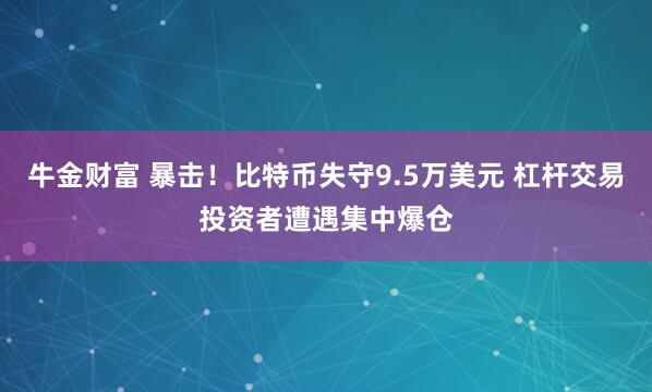 牛金财富 暴击！比特币失守9.5万美元 杠杆交易投资者遭遇集中爆仓