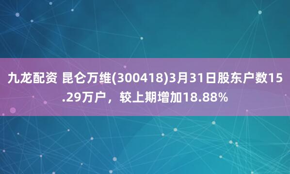 九龙配资 昆仑万维(300418)3月31日股东户数15.29万户，较上期增加18.88%