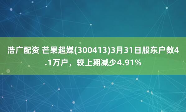 浩广配资 芒果超媒(300413)3月31日股东户数4.1万户，较上期减少4.91%
