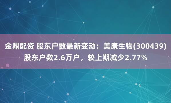 金鼎配资 股东户数最新变动：美康生物(300439)股东户数2.6万户，较上期减少2.77%