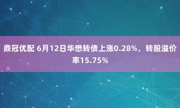 鼎冠优配 6月12日华懋转债上涨0.28%，转股溢价率15.75%