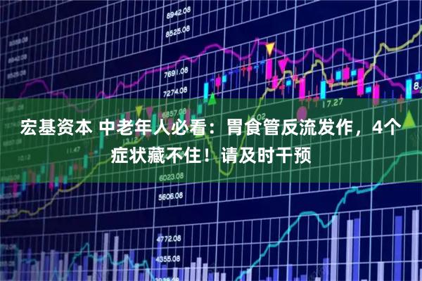宏基资本 中老年人必看：胃食管反流发作，4个症状藏不住！请及时干预