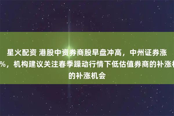星火配资 港股中资券商股早盘冲高，中州证券涨超6%，机构建议关注春季躁动行情下低估值券商的补涨机会