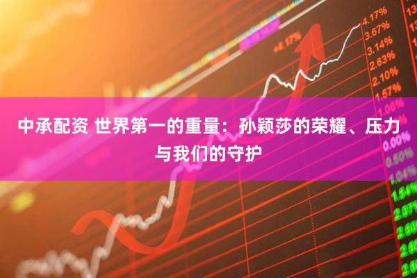 中承配资 世界第一的重量：孙颖莎的荣耀、压力与我们的守护