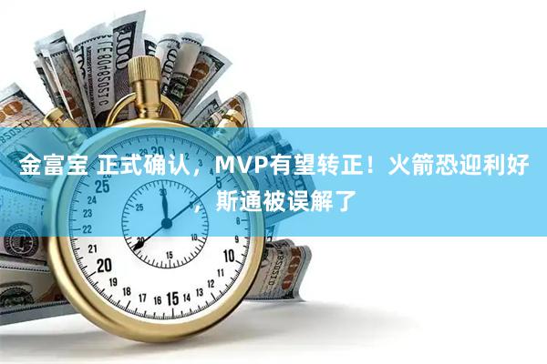 金富宝 正式确认，MVP有望转正！火箭恐迎利好，斯通被误解了