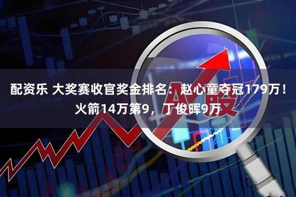 配资乐 大奖赛收官奖金排名：赵心童夺冠179万！火箭14万第9，丁俊晖9万