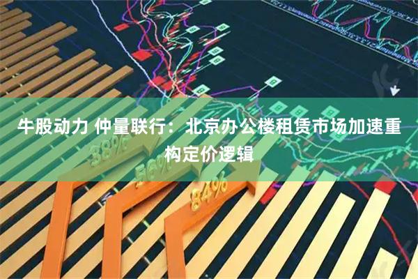 牛股动力 仲量联行：北京办公楼租赁市场加速重构定价逻辑