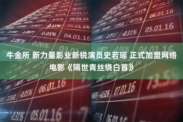 牛金所 新力量影业新锐演员史若瑶 正式加盟网络电影《隔世青丝绕白首》