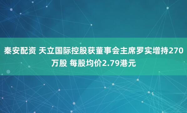 秦安配资 天立国际控股获董事会主席罗实增持270万股 每股均价2.79港元