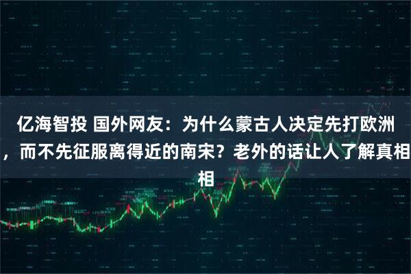 亿海智投 国外网友：为什么蒙古人决定先打欧洲，而不先征服离得近的南宋？老外的话让人了解真相