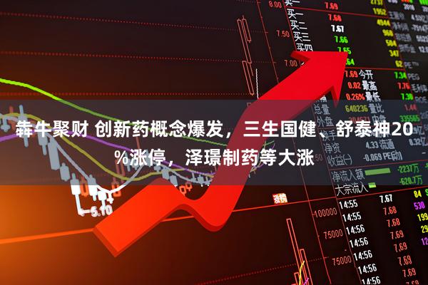 犇牛聚财 创新药概念爆发，三生国健、舒泰神20%涨停，泽璟制药等大涨